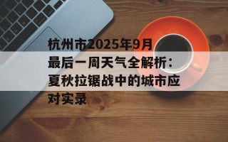 杭州市2025年9月最后一周天气全解析：夏秋拉锯战中的城市应对实录