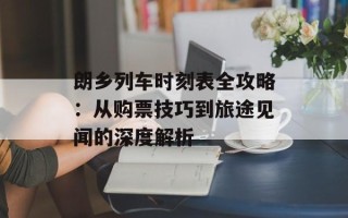 朗乡列车时刻表全攻略：从购票技巧到旅途见闻的深度解析