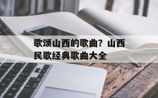 歌颂山西的歌曲？山西民歌经典歌曲大全