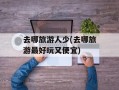 去哪旅游人少(去哪旅游最好玩又便宜)