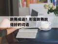 跳舞成语？形容跳舞跳得好的词语