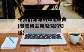 主我们深深的知道歌曲(赞美诗主我深深的知道)