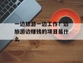 一边旅游一边工作？边旅游边赚钱的项目是什么
