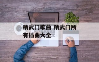 精武门歌曲 精武门所有插曲大全