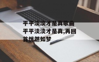 平平淡淡才是真歌曲 平平淡淡才是真,再回首恍然如梦