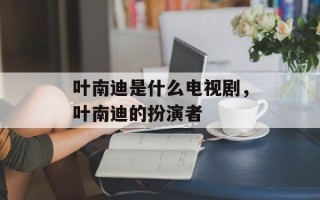 叶南迪是什么电视剧，叶南迪的扮演者