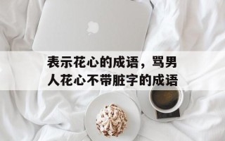 表示花心的成语，骂男人花心不带脏字的成语