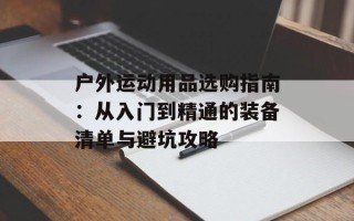 户外运动用品选购指南：从入门到精通的装备清单与避坑攻略