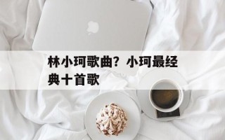 林小珂歌曲？小珂最经典十首歌