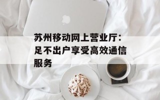苏州移动网上营业厅：足不出户享受高效通信服务