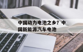 中国动力电池之乡？中国新能源汽车电池