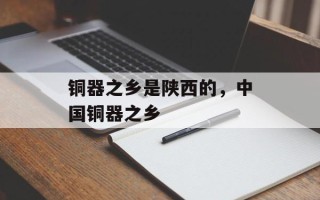 铜器之乡是陕西的，中国铜器之乡