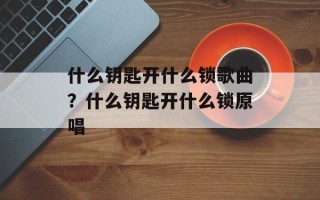 什么钥匙开什么锁歌曲？什么钥匙开什么锁原唱