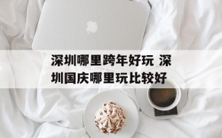 深圳哪里跨年好玩 深圳国庆哪里玩比较好