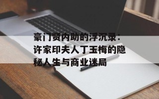 豪门贤内助的浮沉录：许家印夫人丁玉梅的隐秘人生与商业迷局