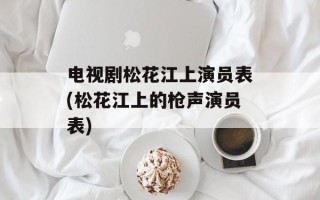 电视剧松花江上演员表(松花江上的枪声演员表)