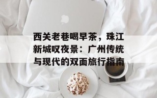 西关老巷喝早茶，珠江新城叹夜景：广州传统与现代的双面旅行指南