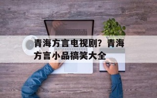 青海方言电视剧？青海方言小品搞笑大全