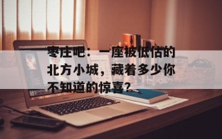 枣庄吧：一座被低估的北方小城，藏着多少你不知道的惊喜？