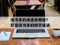 读书多的成语有哪些？形容读书多的四字成语