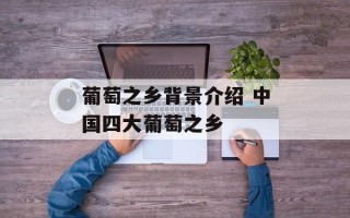 葡萄之乡背景介绍 中国四大葡萄之乡