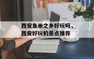 西安鱼米之乡好玩吗，西安好玩的景点推荐