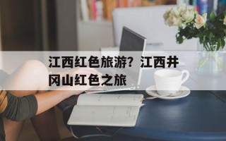 江西红色旅游？江西井冈山红色之旅