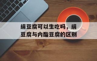 绢豆腐可以生吃吗，绢豆腐与内酯豆腐的区别