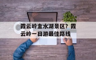 霞云岭金水湖景区？霞云岭一日游最佳路线