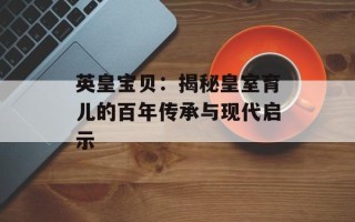 英皇宝贝：揭秘皇室育儿的百年传承与现代启示