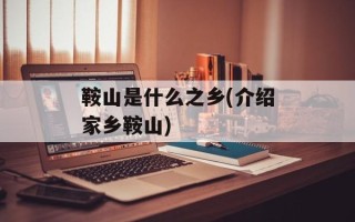 鞍山是什么之乡(介绍家乡鞍山)