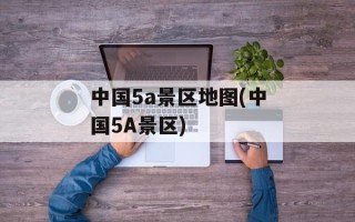 中国5a景区地图(中国5A景区)