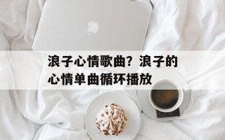 浪子心情歌曲？浪子的心情单曲循环播放