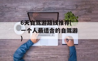6天自驾游路线推荐(一个人最适合的自驾游)