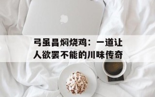 弓虽昌焖烧鸡：一道让人欲罢不能的川味传奇
