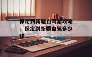 保定到新疆自驾游攻略，保定到新疆自驾多少钱