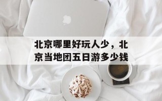 北京哪里好玩人少，北京当地团五日游多少钱