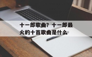 十一郎歌曲？十一郎最火的十首歌曲是什么