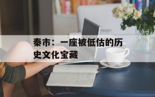秦市：一座被低估的历史文化宝藏