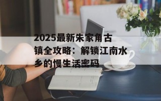 2025最新朱家角古镇全攻略：解锁江南水乡的慢生活密码