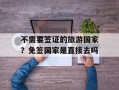 不需要签证的旅游国家？免签国家是直接去吗