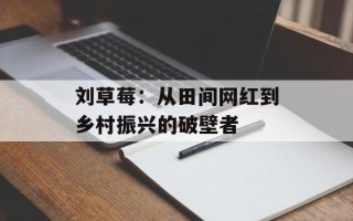 刘草莓：从田间网红到乡村振兴的破壁者