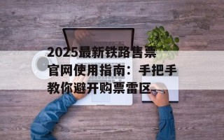 2025最新铁路售票官网使用指南：手把手教你避开购票雷区