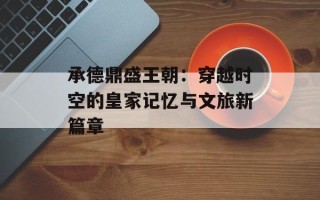 承德鼎盛王朝：穿越时空的皇家记忆与文旅新篇章