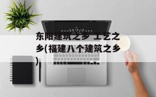 东阳建筑之乡 工艺之乡(福建八个建筑之乡)