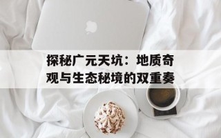 探秘广元天坑：地质奇观与生态秘境的双重奏