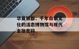 华夏银都：千年白银文化的活态博物馆与现代金融密码