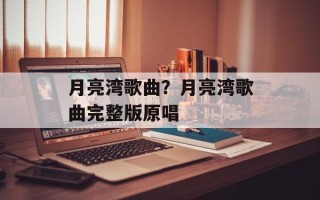 月亮湾歌曲？月亮湾歌曲完整版原唱
