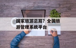 国家旅游总局？全国旅游管理系统平台