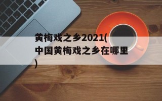黄梅戏之乡2021(中国黄梅戏之乡在哪里)